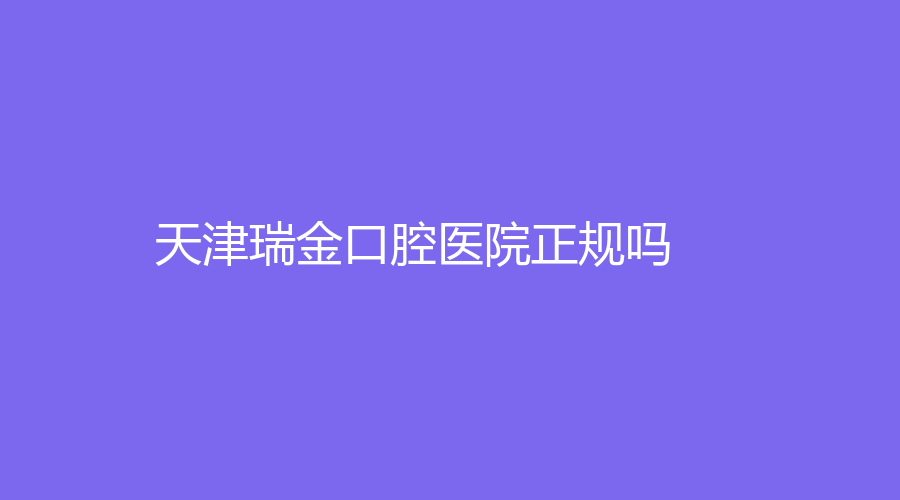 天津瑞金口腔医院正规吗？综合实力强，附医院+医生简介
