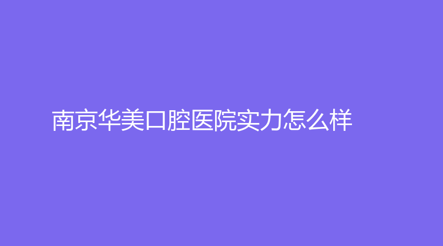 南京华美口腔医院实力怎么样？种植牙技术好吗？