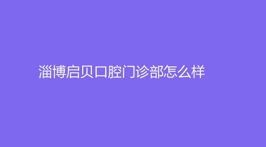 淄博启贝口腔门诊部怎么样？王立珂和王莹值得信赖吗？医院详细介绍来咯~