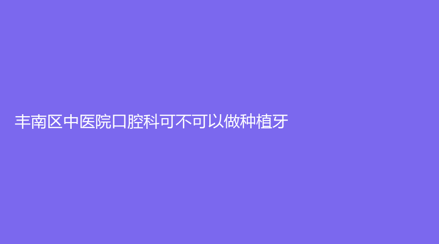 丰南区中医院口腔科可不可以做种植牙？价格是多少？医院和医生的介绍来了~