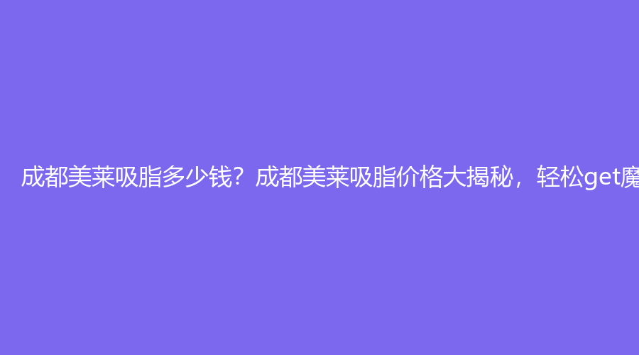 成都美莱吸脂多少钱？成都美莱吸脂价格大揭秘，轻松get魔鬼身材！