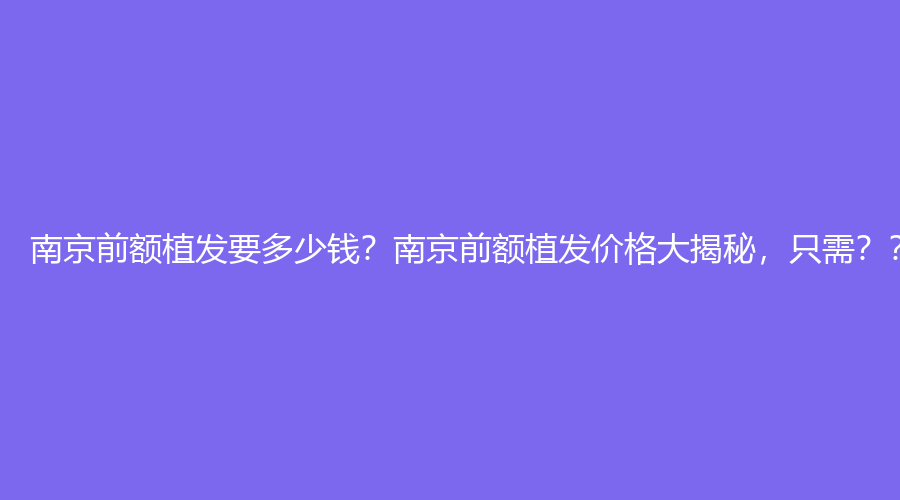 南京前额植发要多少钱？南京前额植发价格大揭秘，只需？？？！