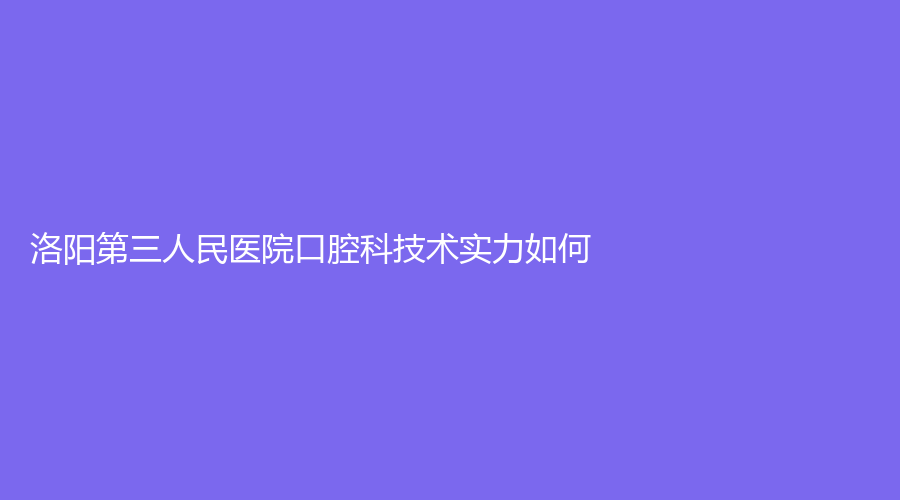 洛阳第三人民医院口腔科技术实力如何?郭俊霞医生值得选择吗？