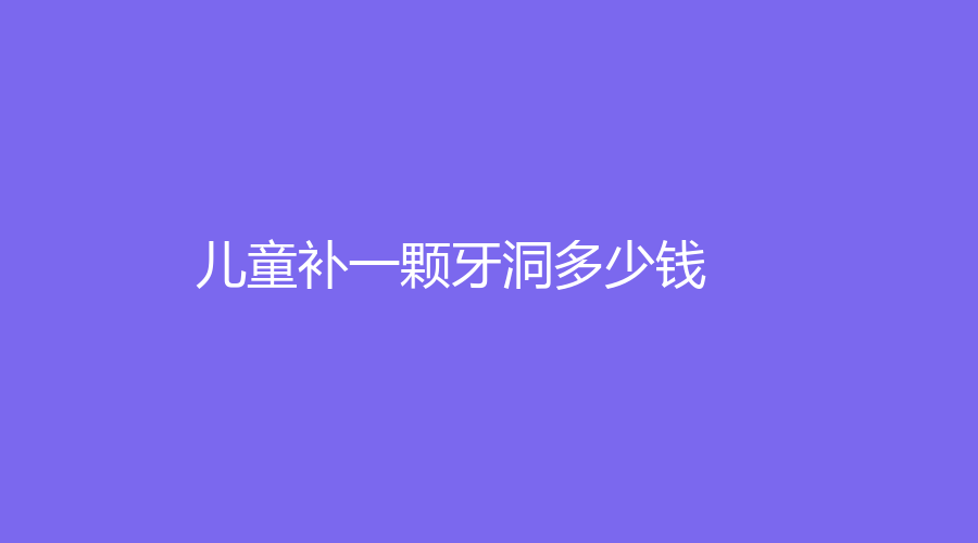 儿童补一颗牙洞多少钱？面积较小费用低至150元