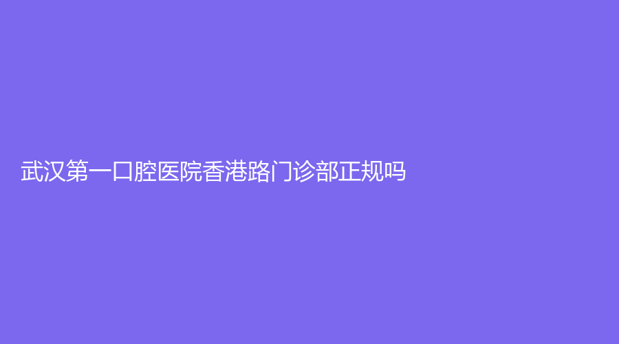 武汉第一口腔医院香港路门诊部正规吗？可以看哪些口腔项目？医院介绍+口碑点评来了