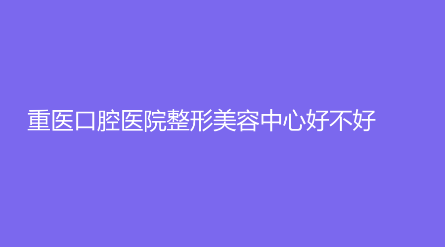 重医口腔医院整形美容中心好不好？医院详细介绍+黄元丁、肖水生医生介绍