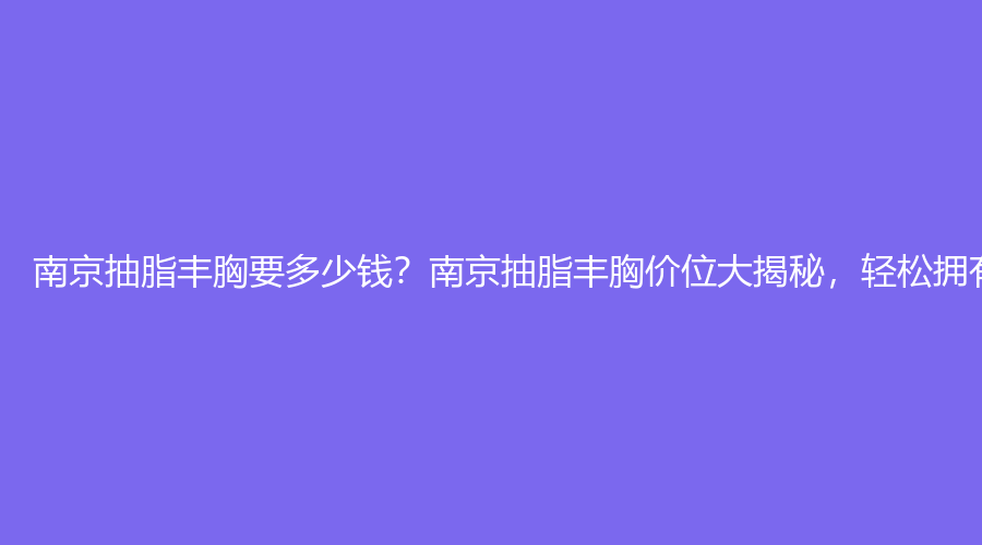 南京抽脂丰胸要多少钱？南京抽脂丰胸价位大揭秘，轻松拥有曼妙身材！