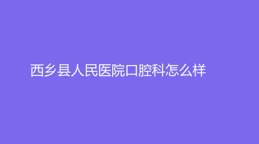 西乡县人民医院口腔科怎么样？蒋兴斌医生技术好吗？