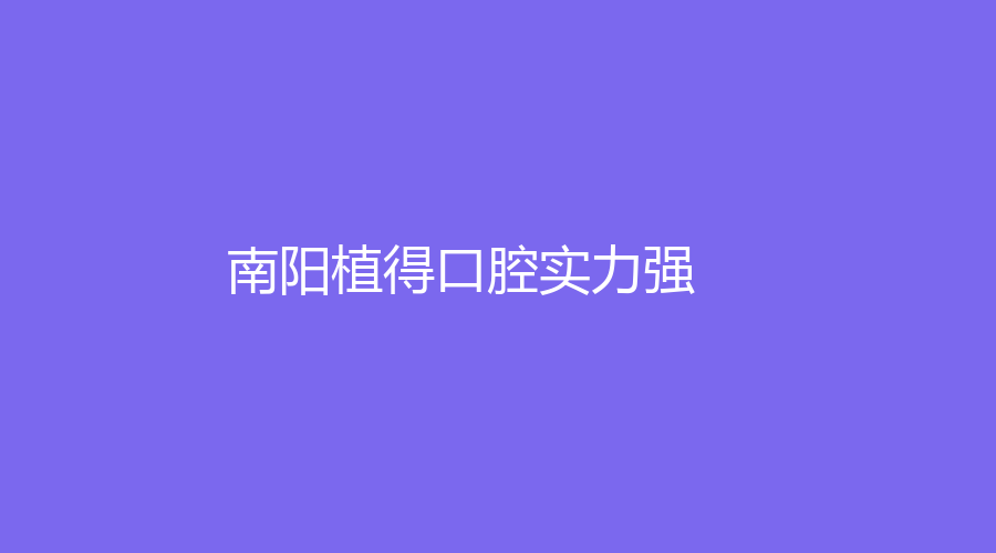 南阳植得口腔实力强！坐诊医生技术精湛！一站式介绍~