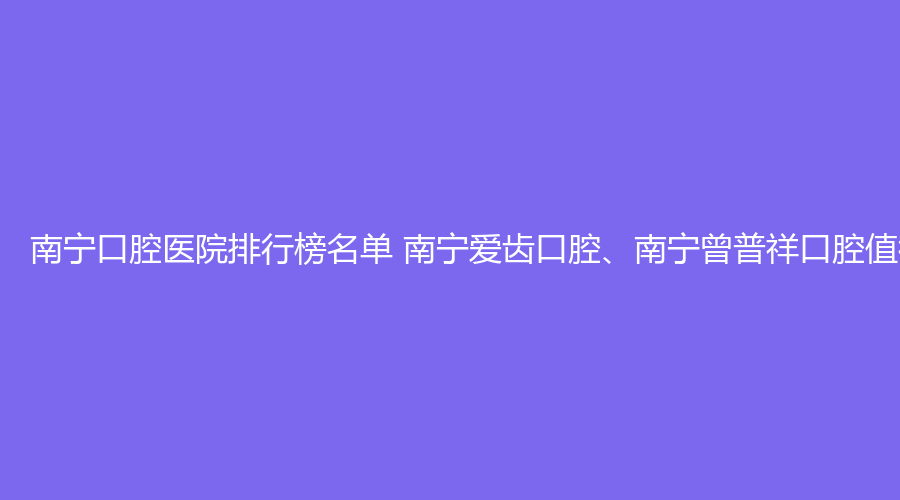 南宁口腔医院排行榜名单 南宁爱齿口腔、南宁曾普祥口腔值得选