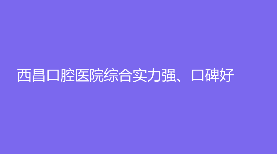 西昌口腔医院综合实力强、口碑好！值得选择！