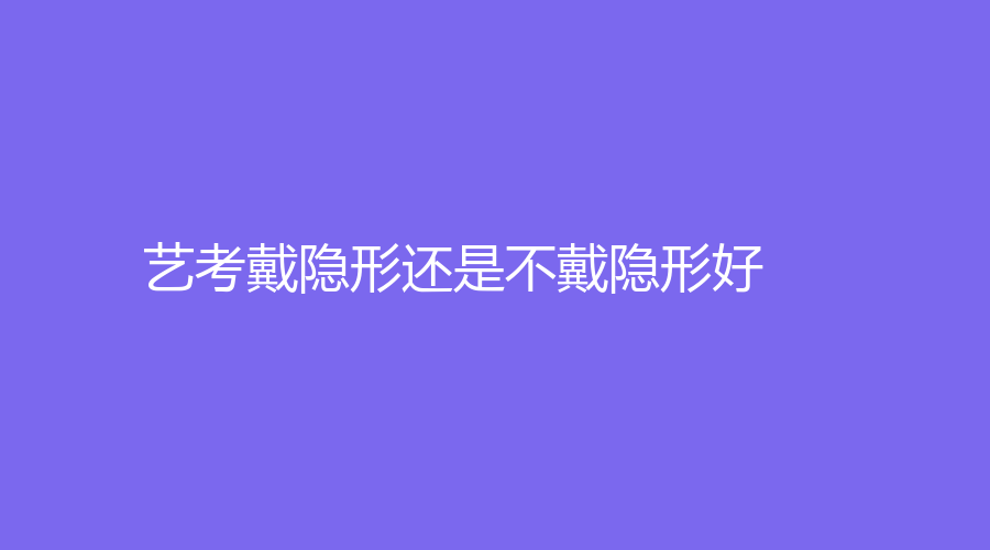 艺考戴隐形还是不戴隐形好