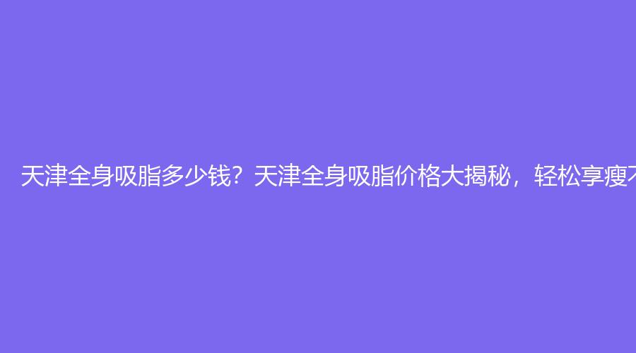 天津全身吸脂多少钱？天津全身吸脂价格大揭秘，轻松享瘦不是梦！