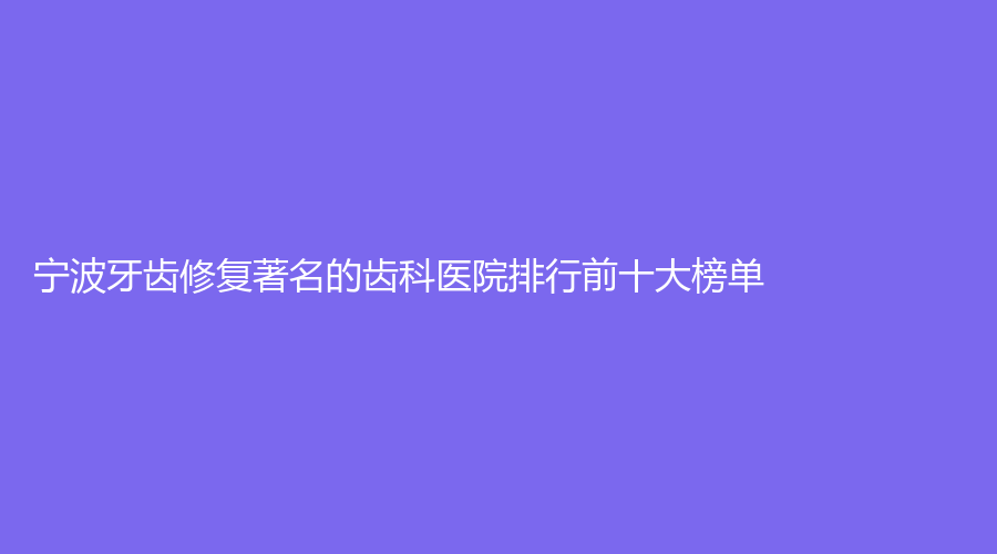 宁波牙齿修复著名的齿科医院排行前十大榜单