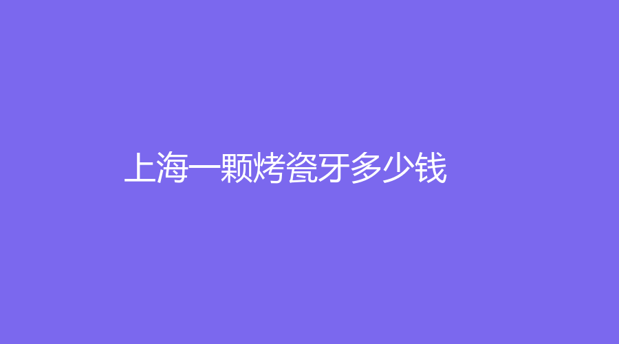 上海一颗烤瓷牙多少钱？上海烤瓷牙价格大起底，究竟多少钱一颗？