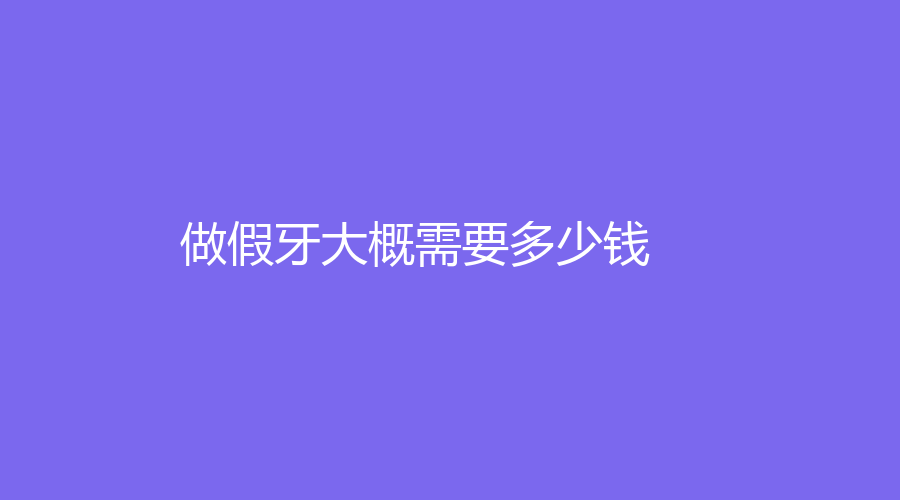 做假牙大概需要多少钱？活动假牙价格在2000元左右