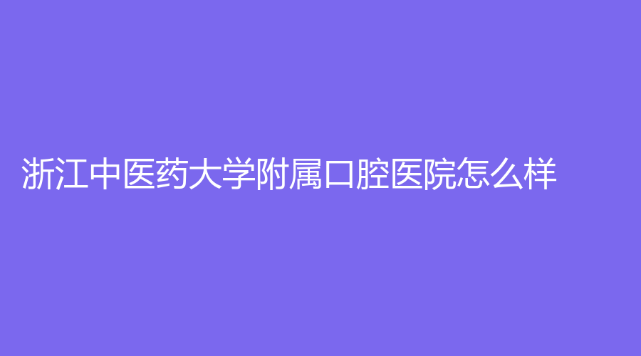 浙江中医药大学附属口腔医院怎么样？单聪聪、应海霞技术高超，速看
