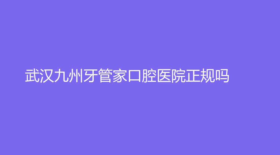 武汉九州牙管家口腔医院正规吗？医院介绍+医生推荐来了！实力医院放心选~