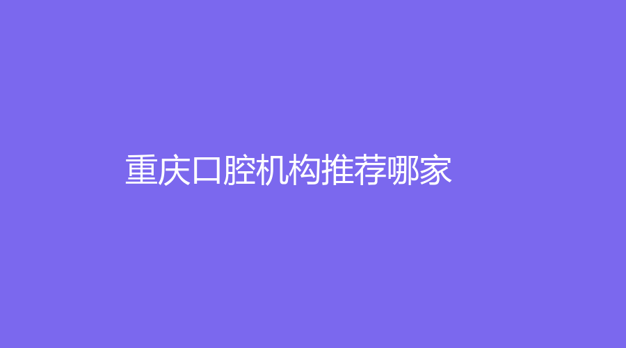 重庆口腔机构推荐哪家？收费高吗？热门口腔机构盘点！