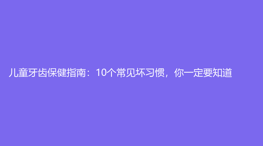 儿童牙齿保健指南：10个常见坏习惯，你一定要知道