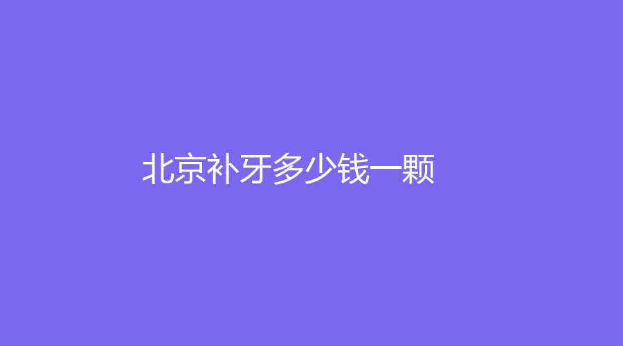 北京补牙多少钱一颗？最低500元起，术后可以使牙齿变整齐
