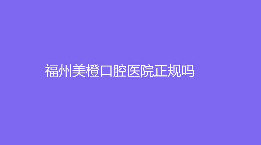 福州美橙口腔医院正规吗？严美美、许汉江医生实力强，知名度高
