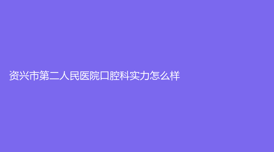 资兴市第二人民医院口腔科实力怎么样？附价格公布+案例分享