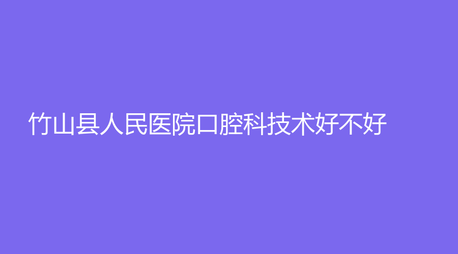 竹山县人民医院口腔科技术好不好?医生推荐+特色项目更新