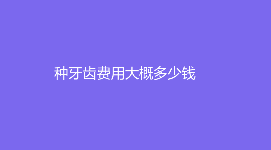 种牙齿费用大概多少钱？价格低至2000元