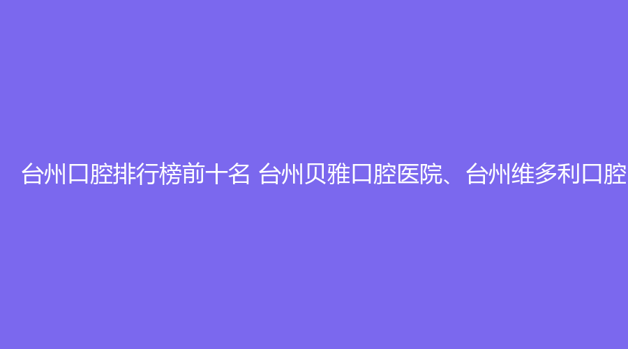 台州口腔排行榜前十名 台州贝雅口腔医院、台州维多利口腔医院这几家都不错