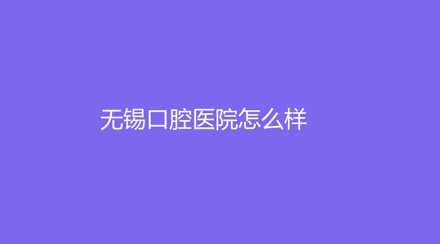 无锡口腔医院怎么样？种植牙价格是多少？医院详细介绍来了！