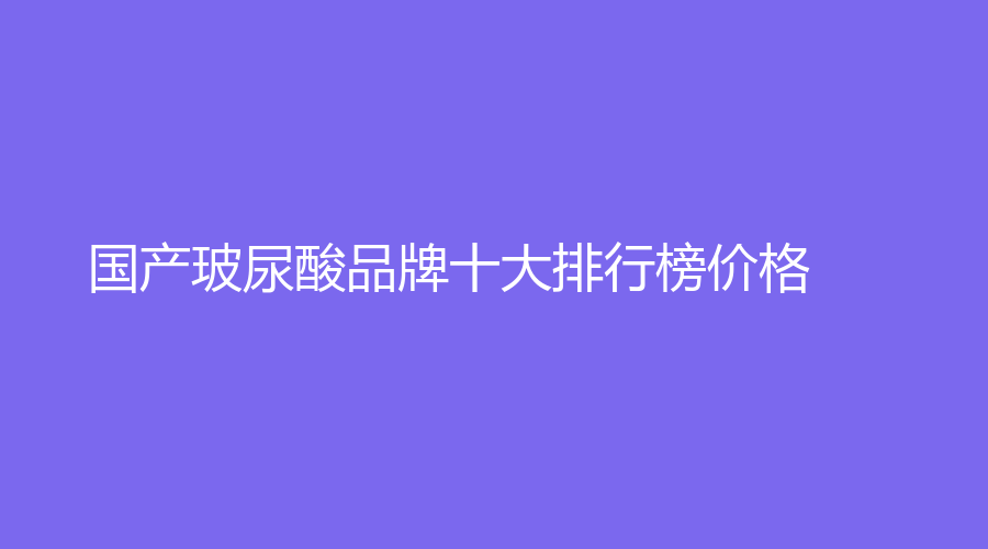 国产玻尿酸品牌十大排行榜价格