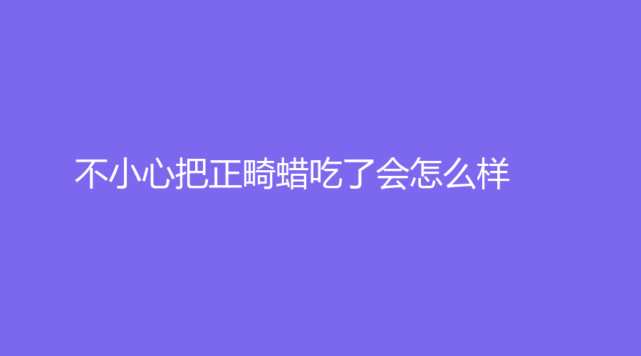 不小心把正畸蜡吃了会怎么样