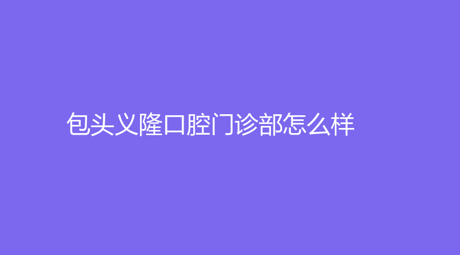 包头义隆口腔门诊部怎么样？郭邑隆医生的种植牙技术好不好？