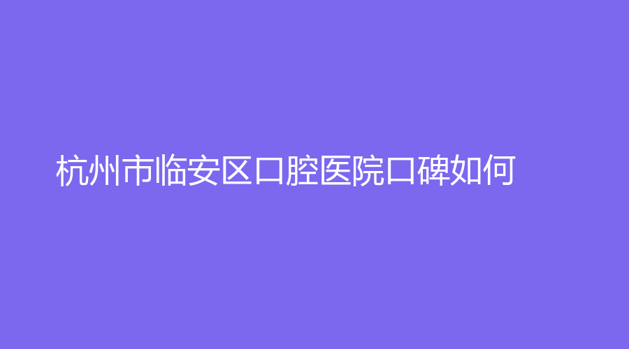 杭州市临安区口腔医院口碑如何？樊晓群医生技术怎么样？