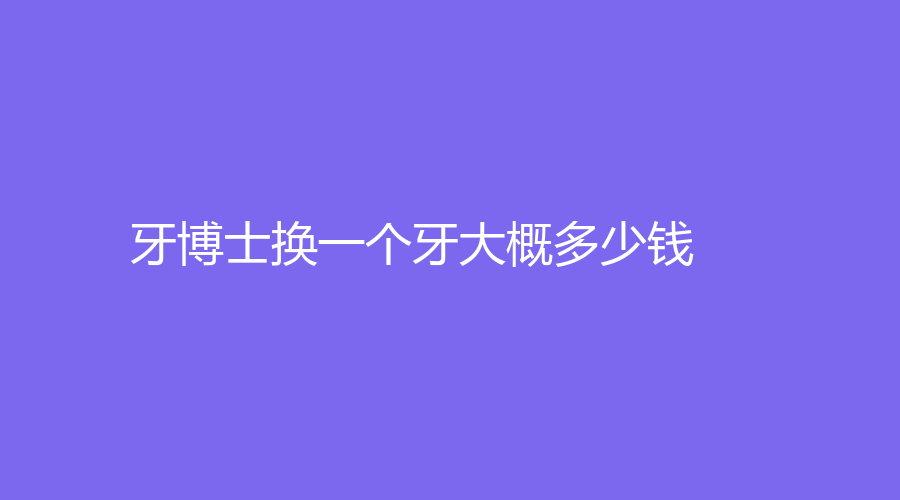 牙博士换一个牙大概多少钱？钴铬合金烤瓷牙费用低至1000元起