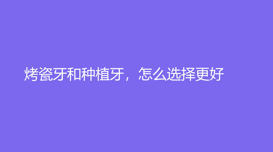 烤瓷牙和种植牙，怎么选择更好？以及活动义齿是怎么回事？