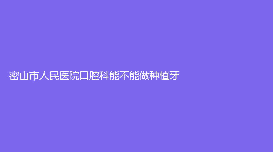 密山市人民医院口腔科能不能做种植牙？价格是多少？医院口腔科医生介绍和医院详细介绍~