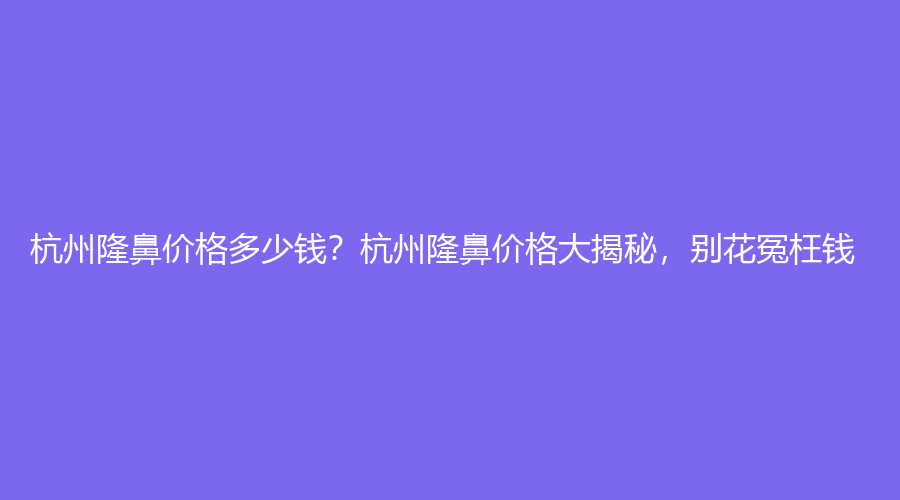 杭州隆鼻价格多少钱？杭州隆鼻价格大揭秘，别花冤枉钱！