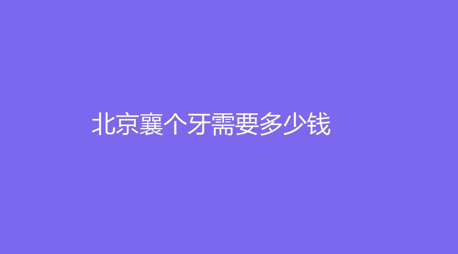 北京襄个牙需要多少钱？价格一般在2000元左右，还有医院推荐
