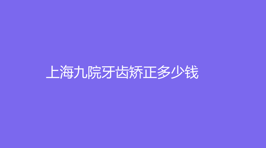 上海九院牙齿矫正多少钱？矫正费用在10000元起，还有王海宁医生简介
