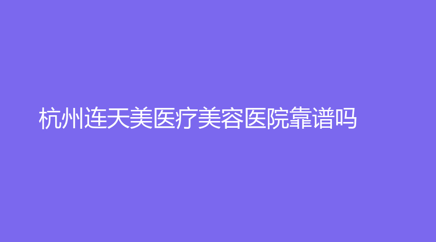 杭州连天美医疗美容医院靠谱吗？是靠谱的医院，附送高俊明、盛飞医生介绍
