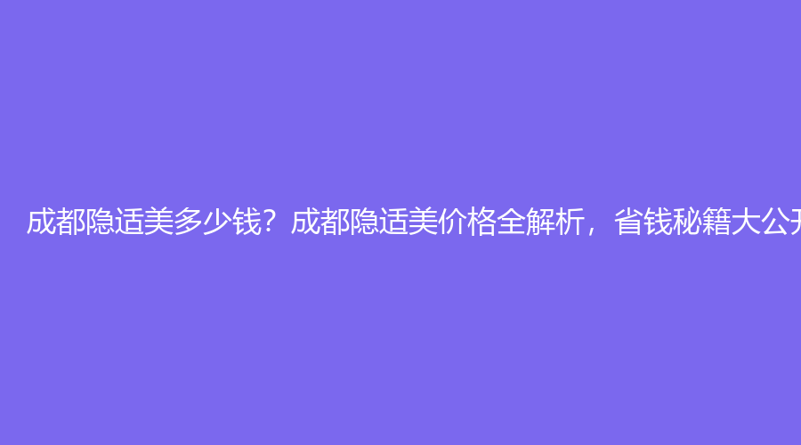 成都隐适美多少钱？成都隐适美价格全解析，省钱秘籍大公开！