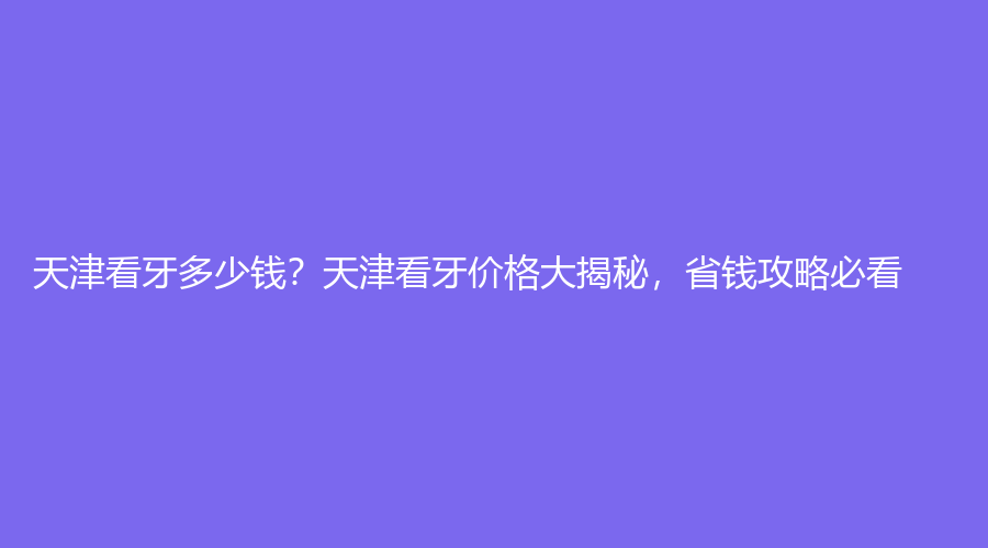 天津看牙多少钱？天津看牙价格大揭秘，省钱攻略必看！