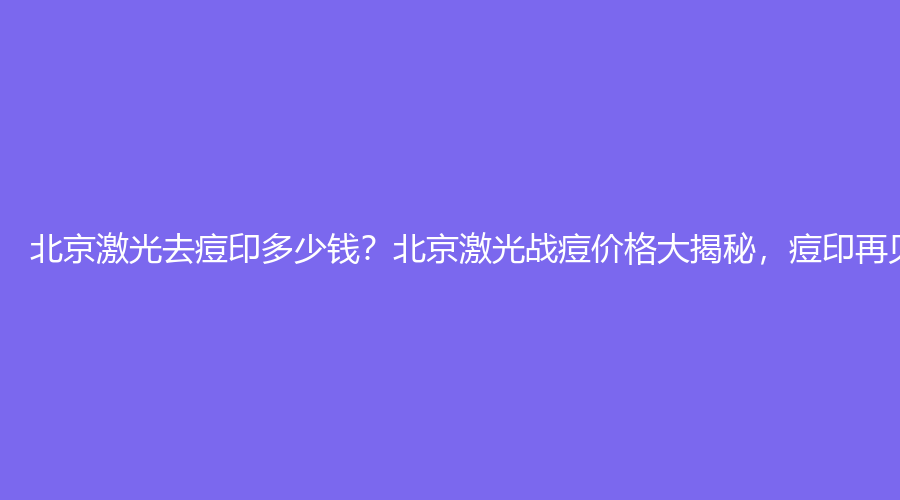 北京激光去痘印多少钱？北京激光战痘价格大揭秘，痘印再见！