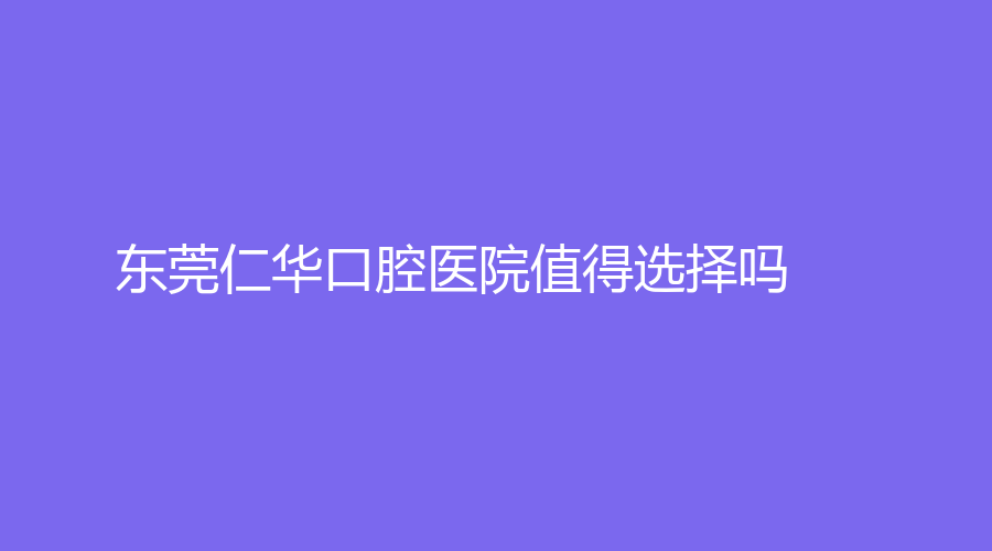 东莞仁华口腔医院值得选择吗？陈聪慧医生技术好吗？