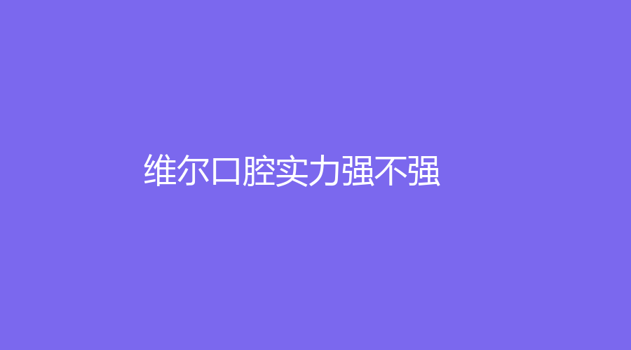 维尔口腔实力强不强？有什么擅长项目？种植牙、牙齿矫正统统能解决！