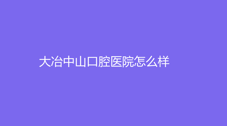 大冶中山口腔医院怎么样？医生团队专业吗？附医生简介~