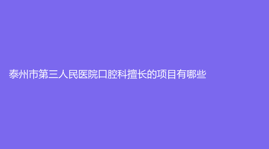 泰州市第三人民医院口腔科擅长的项目有哪些？广大爱美人士赶紧点进来看一看吧！