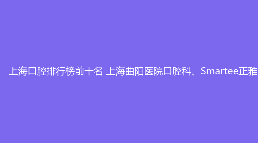 上海口腔排行榜前十名 上海曲阳医院口腔科、Smartee正雅旗舰店·上海泰康拜博昌仁口腔医院这几家都不错